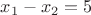 $x_1 - x_2 = 5$