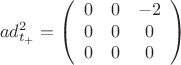 $$
ad^2_{t_+}=\left(\begin{array}{ccc}0&0&-2\\
0&0&0\\
0&0&0
\end{array}\right)
$$