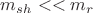 $m_{sh}<<m_r$ $m_{sh}<<m_r$