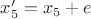 $x'_5=x_5+e$ $x'_5=x_5+e$