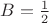 $B=\frac{1}{2}$