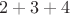 $2 + 3 + 4$