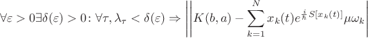 $$ \forall \varepsilon>0 \exists \delta(\varepsilon)>0 \colon \forall \tau, \lambda_\tau< \delta(\varepsilon) \Rightarrow \left\lvert \left\lvert K(b,a)- \sum\limits_{k=1}^N  x_k(t) e^{\frac{i}{\hbar} S[x_k(t)]} \mu\omega_k \right\rvert\right\rver  $$