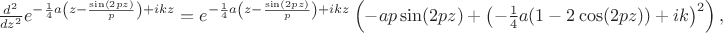 $\frac{d^2}{dz^2}e^{-\frac{1}{4} a \left(z-\frac{\sin (2 p z)}{p}\right)+i k z} =e^{-\frac{1}{4} a \left(z-\frac{\sin (2 p z)}{p}\right)+i k z} \left(-a p \sin (2 p z)+\left(-\frac{1}{4} a (1-2 \cos (2 p z))+i k\right)^2\right),$
