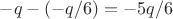 $-q-(-q/6)=-5q/6$