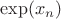 $\exp(x_n)$