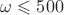 $\omega \leqslant 500$