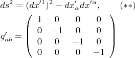 \[
\begin{gathered}
  ds^2  = (dx'^1 )^2  - dx'_\alpha  dx'^\alpha  ,\quad \quad (**) \hfill \\
  g'_{ab}  = \left( {\begin{array}{*{20}c}
   1 & 0 & 0 & 0  \\
   0 & { - 1} & 0 & 0  \\
   0 & 0 & { - 1} & 0  \\
   0 & 0 & 0 & { - 1}  \\

 \end{array} } \right) \hfill \\ 
\end{gathered} 
\]