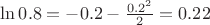 $% MathType!MTEF!2!1!+-
% feaafiart1ev1aaatCvAUfeBSjuyZL2yd9gzLbvyNv2CaerbuLwBLn
% hiov2DGi1BTfMBaeXatLxBI9gBaerbd9wDYLwzYbItLDharqqtubsr
% 4rNCHbGeaGqiVu0Je9sqqrpepC0xbbL8F4rqqrFfpeea0xe9Lq-Jc9
% vqaqpepm0xbba9pwe9Q8fs0-yqaqpepae9pg0FirpepeKkFr0xfr-x
% fr-xb9adbaqaaeGaciGaaiaabeqaamaabaabaaGcbaGaciiBaiaac6
% gacaaIWaGaaiOlaiaaiIdacqGH9aqpcqGHsislcaaIWaGaaiOlaiaa
% ikdacqGHsisldaWcaaqaaiaaicdacaGGUaGaaGOmamaaCaaaleqaba
% GaaGOmaaaaaOqaaiaaikdaaaGaeyypa0JaaGimaiaac6cacaaIYaGa
% aGOmaaaa!46D8!
\[
\ln 0.8 =  - 0.2 - \frac{{0.2^2 }}{2} = 0.22
\]
$