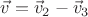 $\vec{v}=\vec{v}_2-\vec{v}_3$