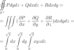 \[
\begin{gathered}
  \mathop{{\int\!\!\!\!\!\int}\mkern-21mu \bigcirc}\limits_{S^ +  } 
 {Pdydz + Qdxdz + Rdxdy}  =  \hfill \\
   = \iiint\limits_T {(\frac{{\partial P}}
{{\partial x}} + \frac{{\partial Q}}
{{\partial y}} + \frac{{\partial R}}
{{\partial z}})dxdydz = } \hfill \\
   = \int\limits_0^{\sqrt 2 } {dx} \int\limits_0^{\sqrt 2 } {dy} \int\limits_0^{\sqrt 2 } {xyzdz}  \hfill \\ 
\end{gathered} 
\]