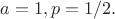 $a=1, p=1/2.$
