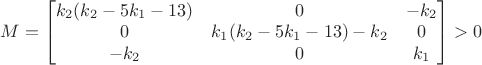 $M=\begin{bmatrix}
 k_2(k_2-5k_1-13)&0  &-k_2 \\
 0&k_1(k_2-5k_1-13)-k_2  &0 \\
 -k_2&0  &k_1 
\end{bmatrix}>0$