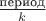 $\frac{\text{период}}{k}$