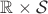 $ \mathbb{R} \times \mathcal{S}$