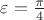 $\varepsilon =\frac { \pi  }{ 4 }$