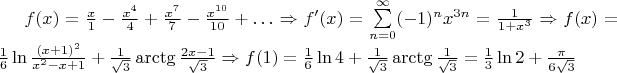 $f(x)=\frac x1-\frac{x^4}4+\frac{x^7}7-\frac{x^{10}}{10}+\ldots \Rightarrow f'(x)=\sum\limits_{n=0}^\infty (-1)^n x^{3n}=\frac{1}{1+x^3} \Rightarrow f(x)=\frac{1}{6}\ln\frac{(x+1)^2}{x^2-x+1}+\frac{1}{\sqrt3}\arctg\frac{2x-1}{\sqrt3} \Rightarrow f(1)=\frac{1}{6}\ln4+\frac{1}{\sqrt3}\arctg\frac{1}{\sqrt3}=\frac{1}{3}\ln2+\frac{\pi}{6\sqrt3}$