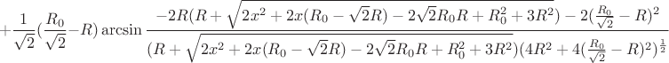 $$+\frac{1}{\sqrt{2}}(\frac{R_{0}}{\sqrt{2}}-R)\arcsin\frac{-2R(R+\sqrt{2x^2+2x(R_{0}-\sqrt{2}R)-2\sqrt{2}R_{0}R+R_{0}^2+3R^2})-2(\frac{R_{0}}{\sqrt{2}}-R)^2}{(R+\sqrt{2x^2+2x(R_{0}-\sqrt{2}R)-2\sqrt{2}R_{0}R+R_{0}^2+3R^2})(4R^2+4(\frac{R_{0}}{\sqrt{2}}-R)^2)^\frac{1}{2}}$$
