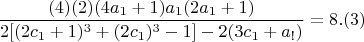 $$  \frac{(4)(2)(4a_{1}+1)a_{1}(2a_{1}+1)}{2[(2c_{1}+1)^3 +(2c_{1})^3 -1] - 2(3c_{1}+a_{!}) }= 8 .(3) $$