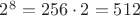 $2^8 =256\cdot2=512$ $2^8 =256\cdot2=512$