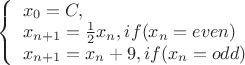 $ 
\left\{ \begin{array}{l}
x_0=C, \\
x_{n+1} = \frac 1 2 x_n, if(x_n=even)\\ 
x_{n+1} = x_n+9, if(x_n=odd)
\end{array} \right. 
$