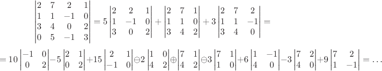 $$\begin{vmatrix}
2&7&2&1\\
1&1&-1&0\\
3&4&0&2\\
0&5&-1&3
\end{vmatrix}=5\begin{vmatrix}
2&2&1\\
1&-1&0\\
3&0&2
\end{vmatrix}+\begin{vmatrix}
2&7&1\\
1&1&0\\
3&4&2
\end{vmatrix}+3\begin{vmatrix}
2&7&2\\
1&1&-1\\
3&4&0
\end{vmatrix}=$$$$=10\begin{vmatrix}
-1&0\\
0&2
\end{vmatrix}-5\begin{vmatrix}
2&1\\
0&2
\end{vmatrix}+15\begin{vmatrix}
2&1\\
-1&0
\end{vmatrix}\ominus2\begin{vmatrix}
1&0\\
4&2
\end{vmatrix}\oplus\begin{vmatrix}
7&1\\
4&2
\end{vmatrix}\ominus 3\begin{vmatrix}
7&1\\
1&0
\end{vmatrix}+6\begin{vmatrix}
1&-1\\
4&0
\end{vmatrix}-3\begin{vmatrix}
7&2\\
4&0
\end{vmatrix}+9\begin{vmatrix}
7&2\\
1&-1
\end{vmatrix}=\ldots$