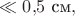 $\ll 0{,}5\text{ см},$