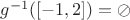 $g^{-1}([-1,2])= \oslash$