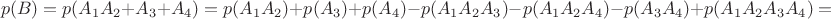 $$p(B) = p(A_{1} A_{2} + A_{3}+A_{4}) = p(A_{1} A_{2})  + p(A_{3})  + p(A_{4}) - p(A_{1} A_{2} A_{3})- p(A_{1} A_{2} A_{4})- p(A_{3} A_{4}) + p(A_{1} A_{2} A_{3} A_{4}) = $$