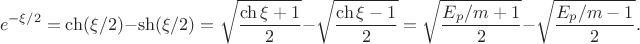 $$e^{-\xi/2}=\ch(\xi/2)-\sh(\xi/2)=\sqrt{\frac{\ch\xi+1}{2}}-\sqrt{\frac{\ch\xi-1}{2}}=\sqrt{\frac{E_p/m+1}{2}}-\sqrt{\frac{E_p/m-1}{2}}.$$