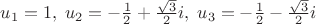 $u_1=1, \; u_2=-\frac 1 2 + \frac {\sqrt 3} 2 i, \; u_3=-\frac 1 2 - \frac {\sqrt 3} 2 i$