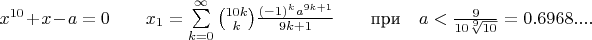 $x^{10}+x-a=0\qquad\eqno{x}_{1}=\sum\limits_{k=0}^{\infty}\binom{10k}{k}\frac{\left(-1\right)^ka^{9k+1}}{9k+1}\qquad\eqno\text{при}\quad\eqno{a}<\frac{9}{10\sqrt[9]{10}}=0.6968....$