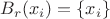 $B_r(x_i)=\{x_i\}$ $B_r(x_i)=\{x_i\}$