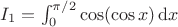 $I_1=\int_0^{\pi/2}\cos(\cos x)\,\mathrm dx$