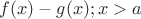 $f(x)-g(x); x>a$