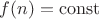 $f(n)= \operatorname{const}$
