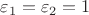 $\varepsilon_1 = \varepsilon_2 = 1$ $\varepsilon_1 = \varepsilon_2 = 1$
