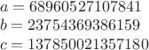 $\\a=68960527107841\\
b=23754369386159\\
c=137850021357180$