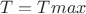 $T=T{max}$