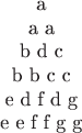 $$\begin{tabular}{c}a\\a a\\b d c\\b b c c\\e d f d g\\e e f f g g\end{tabular}$$ $$\begin{tabular}{c}a\\a a\\b d c\\b b c c\\e d f d g\\e e f f g g\end{tabular}$$