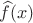 $\widehat{f}(x)$