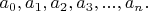 $ a_0, a_1, a_2, a_3,..., a_n. $
