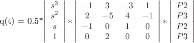 q(t) = 0.5*\left | \begin{array}{c}s^3\\s^2\\s\\1\end{array}\right |*
\left | \begin{array}{cccc} -1&3&-3&1\\2&-5&4&-1\\-1&0&1&0\\0&2&0&0\end{array}\right |*
 \left | \begin{array}{c}P2\\P3\\P2\\P3\end{array}\right |
