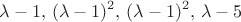 $$\lambda -1,\, ( \lambda-1)^2,\, ( \lambda-1)^2, \, \lambda-5$$