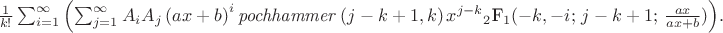 ${\frac {1}{k!}\sum _{i=1}^{\infty } \left( \sum _{j=1}^{\infty }A_{{i}
}A_{{j}} \left( ax+b \right) ^{i}{\it pochhammer} \left( j-k+1,k
 \right) {x}^{j-k}
{\mbox{$_2$F$_1$}(-k,-i;\,j-k+1;\,{\frac {ax}{ax+b}})} \right) }.$