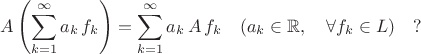 $$ A \left( \sum^{\infty}_{k=1} a_k \, f_k \right) = \sum^{\infty}_{k=1} a_k \, A \, f_k  \quad (a_k \in \mathbb{R}, \quad  \forall f_k \in L ) \quad ?$$