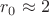 $r_{0}\approx 2$