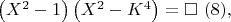 $\left ( X^2-1 \right )\left ( X^2-K^4 \right )=\square\ (8),$
