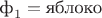 $\text{ф}_1 = \text{яблоко}$