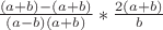 $\frac {(a+b)-(a+b)} {(a-b)(a+b)} * \frac {2(a+b)} b$